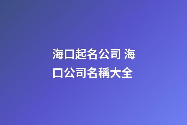 海口起名公司 海口公司名稱大全-第1張-公司起名-玄機派